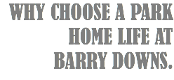 WHY CHOOSE A PARK HOME LIFE AT BARRY DOWNS.