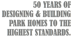 50 YEARS OF DESIGNING & BUILDING PARK HOMES TO THE HIGHEST STANDARDS.